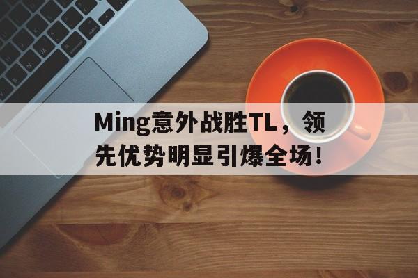 九游首页 -Ming意外战胜TL，领先优势明显引爆全场！的简单介绍